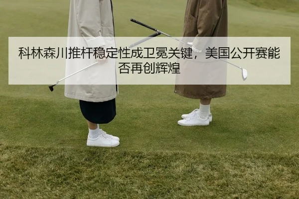 科林森川推杆稳定性成卫冕关键，美国公开赛能否再创辉煌
